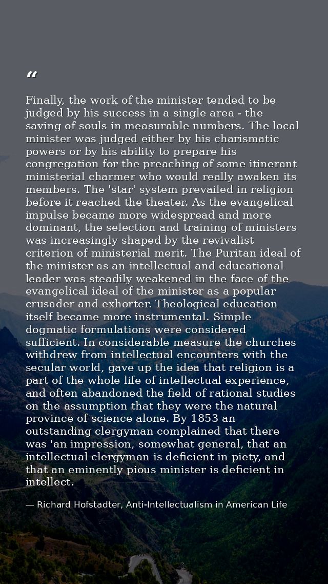 Finally, the work of the minister tended to be judged by his success in a single area - the saving of souls in measurabl — Richard Hofstadter, Anti-Intellectualism in American Life