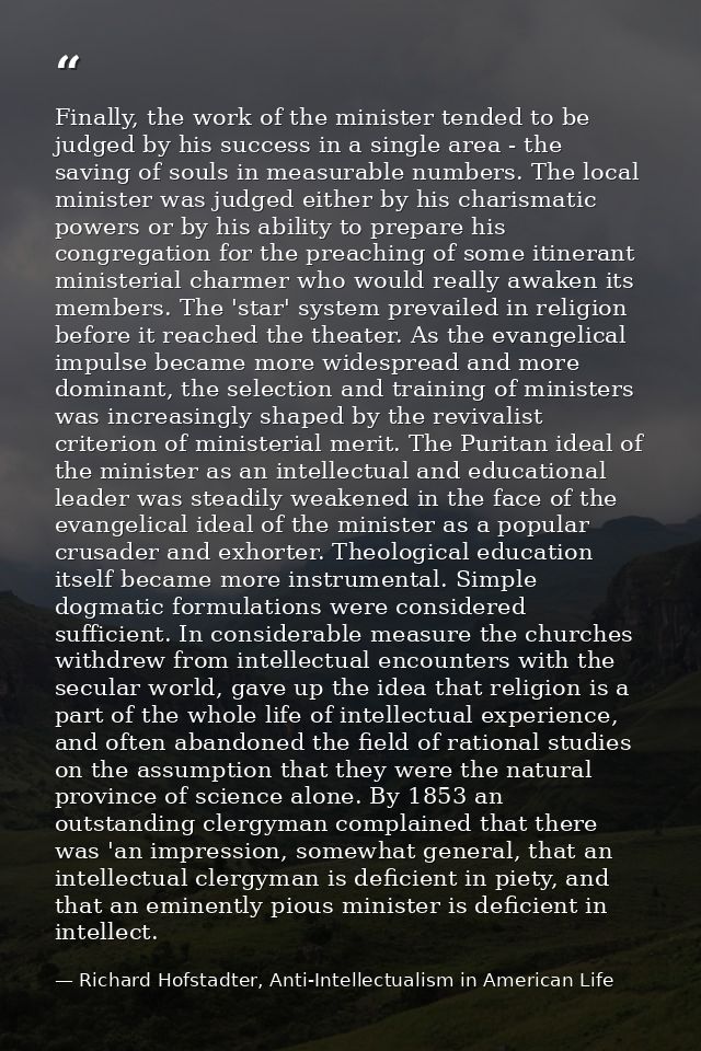 Finally, the work of the minister tended to be judged by his success in a single area - the saving of souls in measurabl — Richard Hofstadter, Anti-Intellectualism in American Life