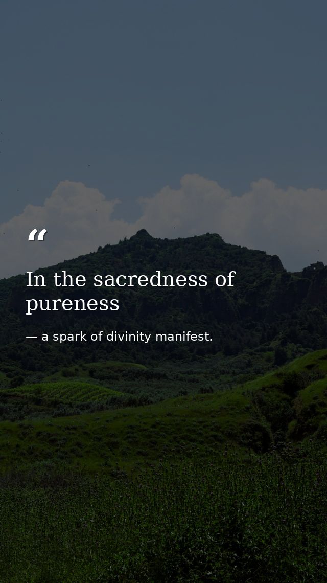 In the sacredness of pureness — a spark of divinity manifest.