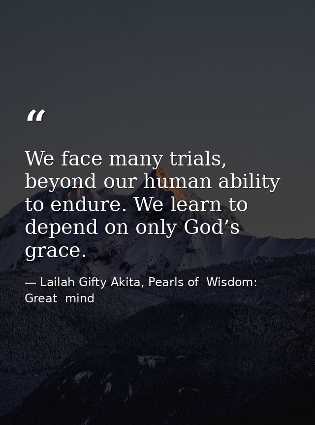 We face many trials, beyond our human ability to endure. We learn to depend on only God’s grace. — Lailah Gifty Akita, Pearls of  Wisdom: Great  mind