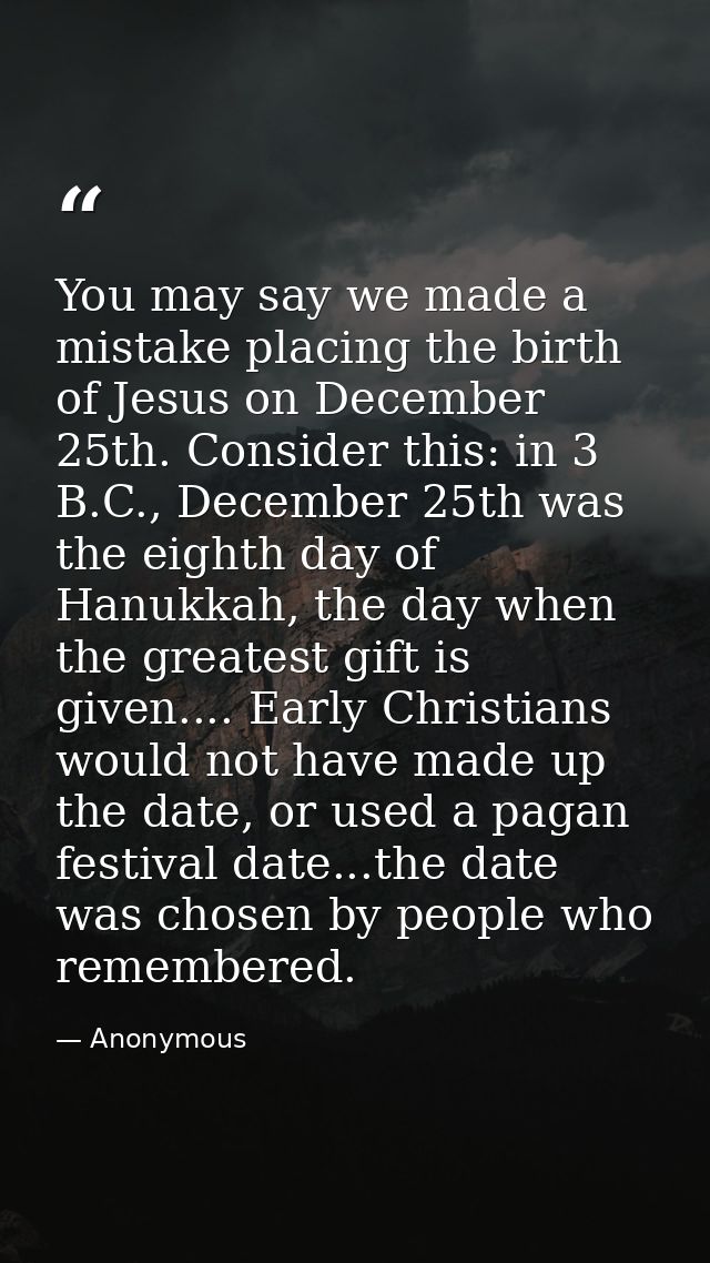 You may say we made a mistake placing the birth of Jesus on December 25th. Consider this: in 3 B.C., December 25th was t — Anonymous