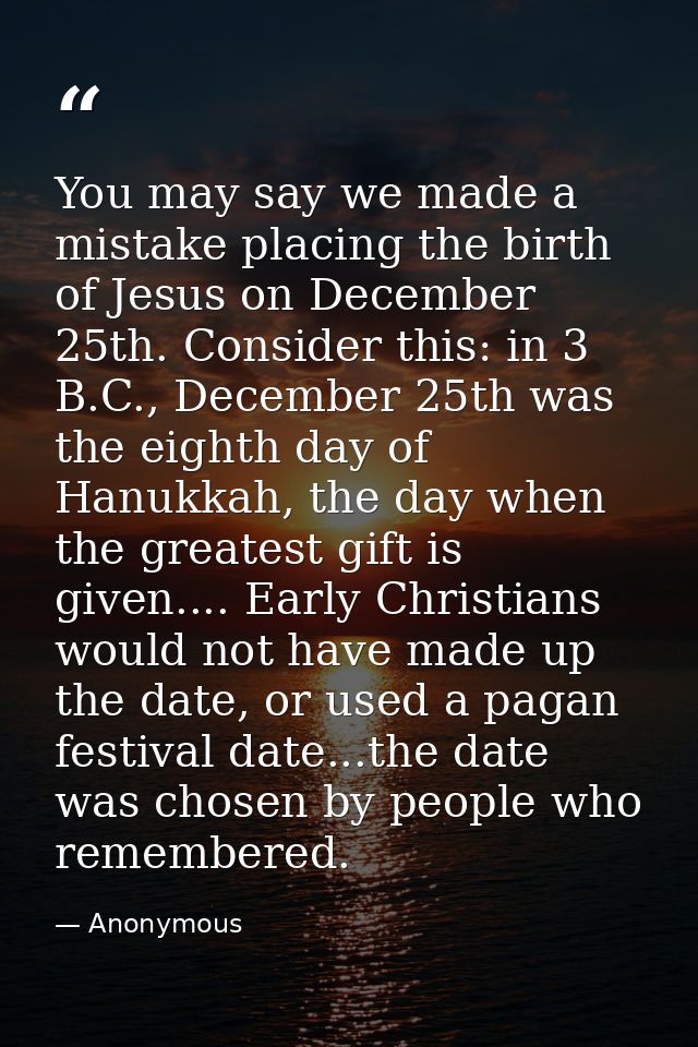 You may say we made a mistake placing the birth of Jesus on December 25th. Consider this: in 3 B.C., December 25th was t — Anonymous