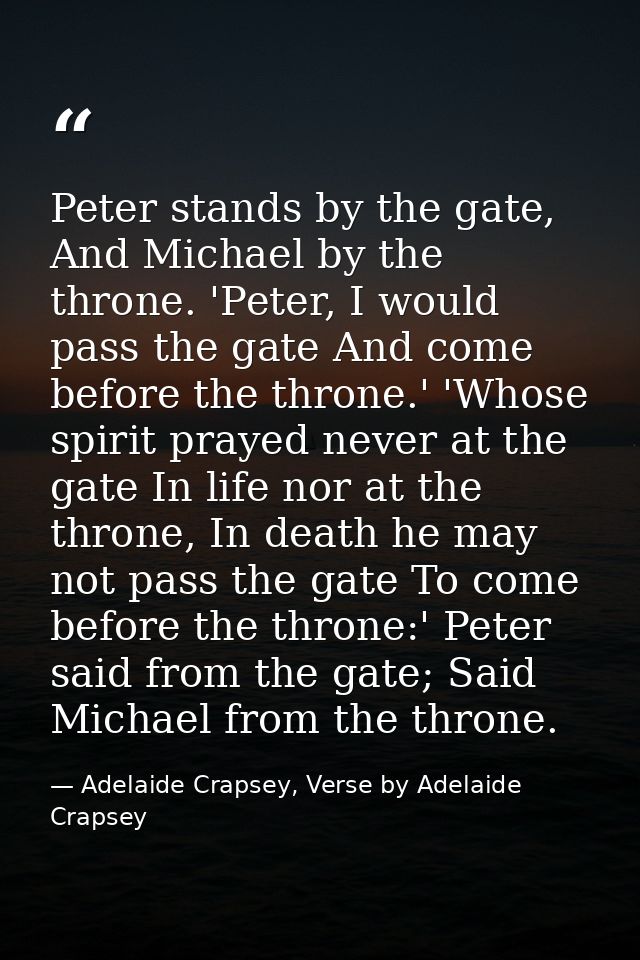 Peter stands by the gate, And Michael by the throne. 'Peter, I would pass the gate And come before the throne.' 'Whose s — Adelaide Crapsey, Verse by Adelaide Crapsey