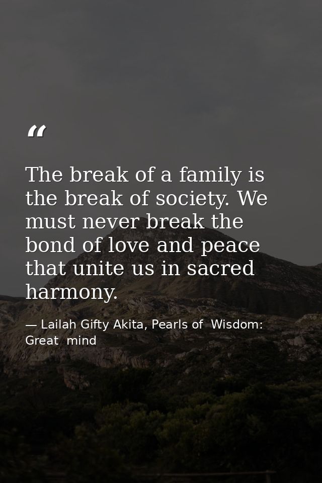 The break of a family is the break of society. We must never break the bond of love and peace that unite us in sacred ha — Lailah Gifty Akita, Pearls of  Wisdom: Great  mind