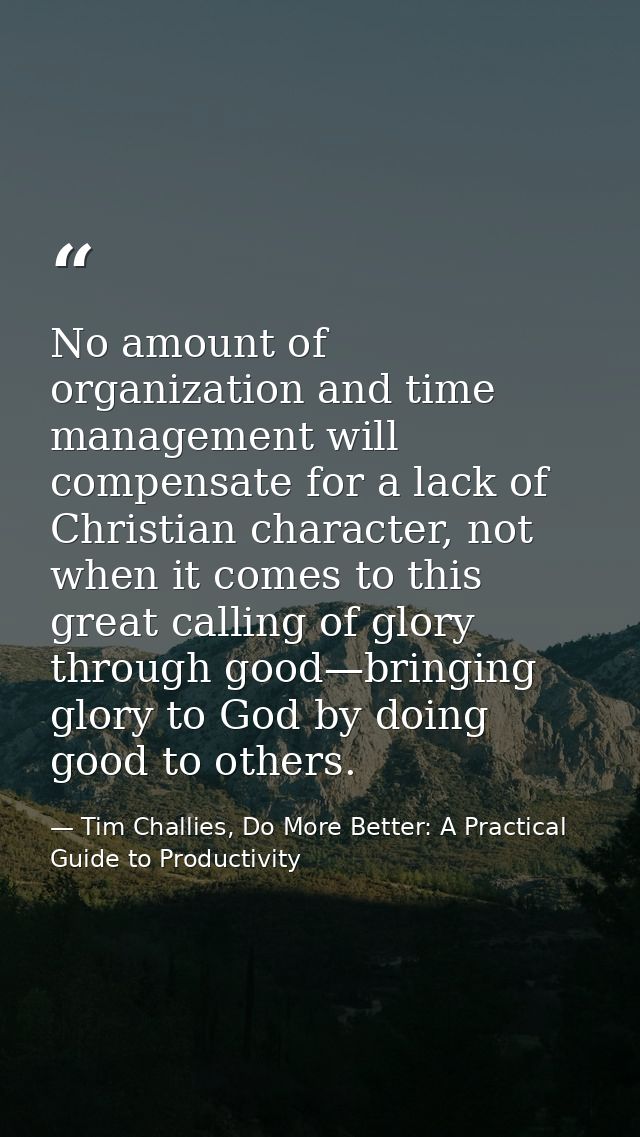 No amount of organization and time management will compensate for a lack of Christian character, not when it comes to th — Tim Challies, Do More Better: A Practical Guide to Productivity