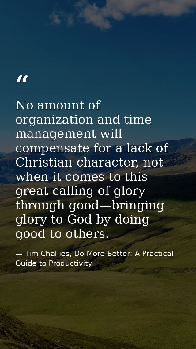 No amount of organization and time management will compensate for a lack of Christian character, not when it comes to th — Tim Challies, Do More Better: A Practical Guide to Productivity
