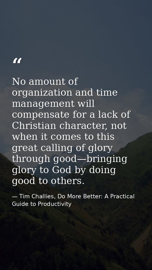 No amount of organization and time management will compensate for a lack of Christian character, not when it comes to th — Tim Challies, Do More Better: A Practical Guide to Productivity