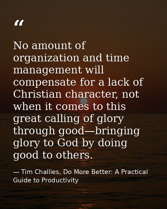 No amount of organization and time management will compensate for a lack of Christian character, not when it comes to th — Tim Challies, Do More Better: A Practical Guide to Productivity