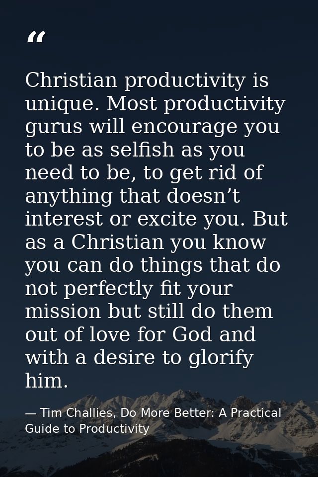 Christian productivity is unique. Most productivity gurus will encourage you to be as selfish as you need to be, to get  — Tim Challies, Do More Better: A Practical Guide to Productivity