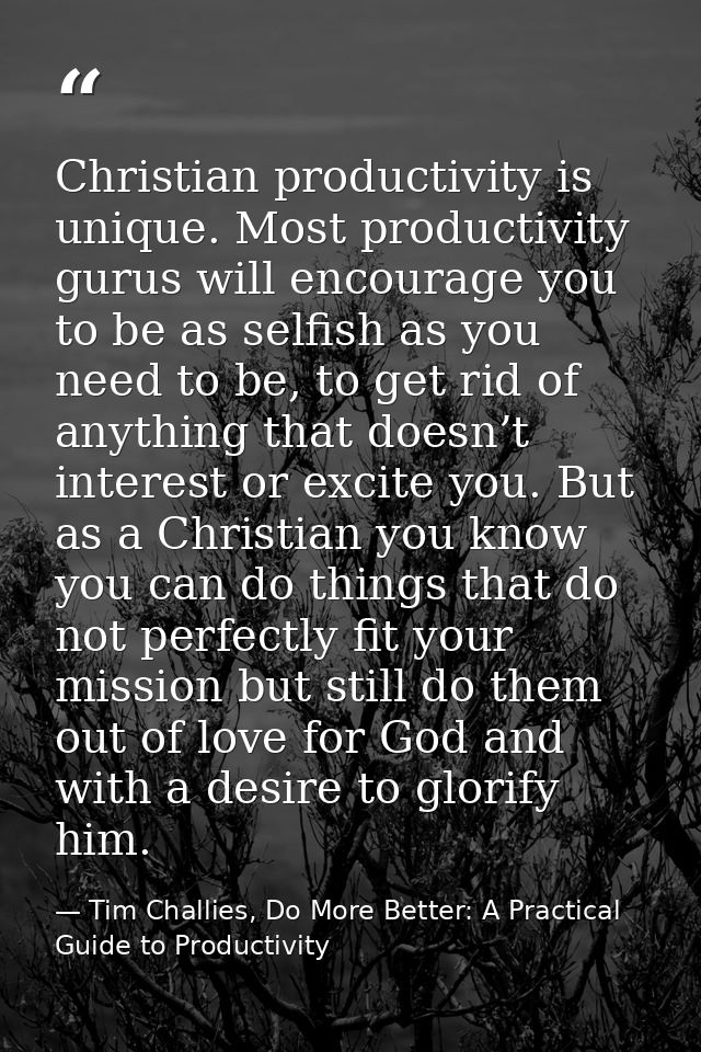 Christian productivity is unique. Most productivity gurus will encourage you to be as selfish as you need to be, to get  — Tim Challies, Do More Better: A Practical Guide to Productivity