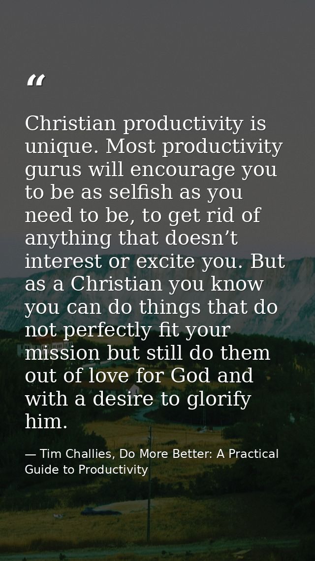 Christian productivity is unique. Most productivity gurus will encourage you to be as selfish as you need to be, to get  — Tim Challies, Do More Better: A Practical Guide to Productivity