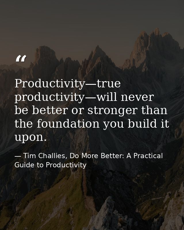 Productivity—true productivity—will never be better or stronger than the foundation you build it upon. — Tim Challies, Do More Better: A Practical Guide to Productivity