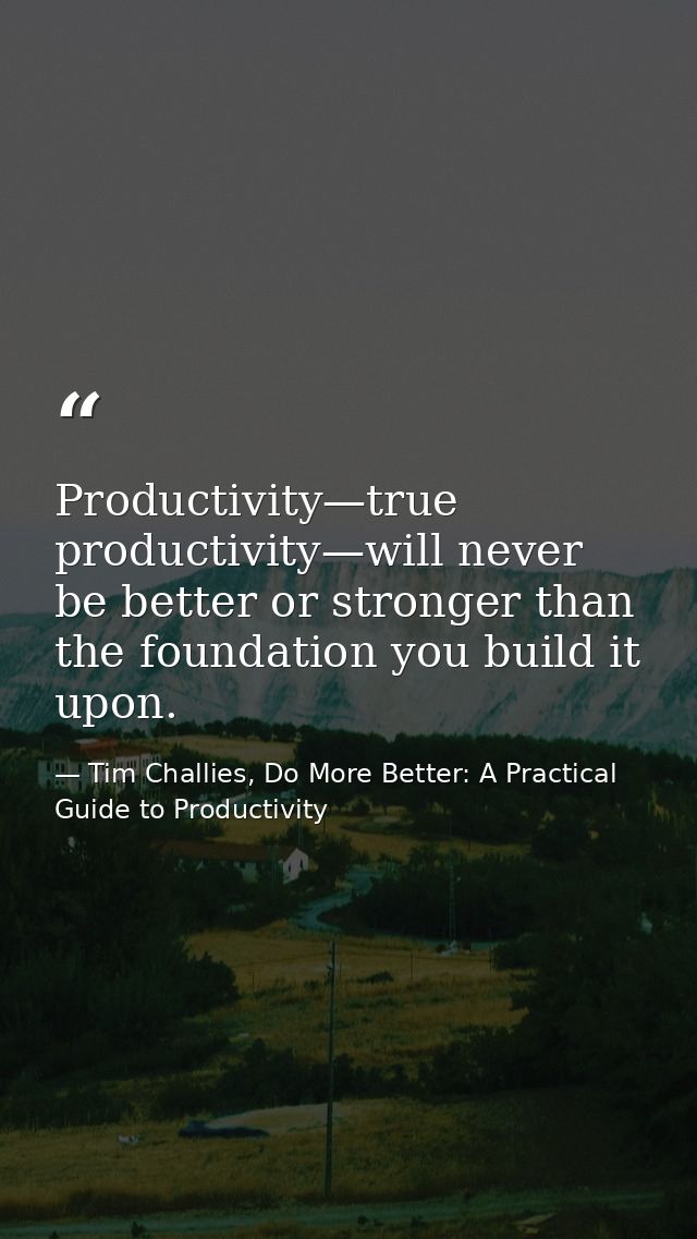 Productivity—true productivity—will never be better or stronger than the foundation you build it upon. — Tim Challies, Do More Better: A Practical Guide to Productivity