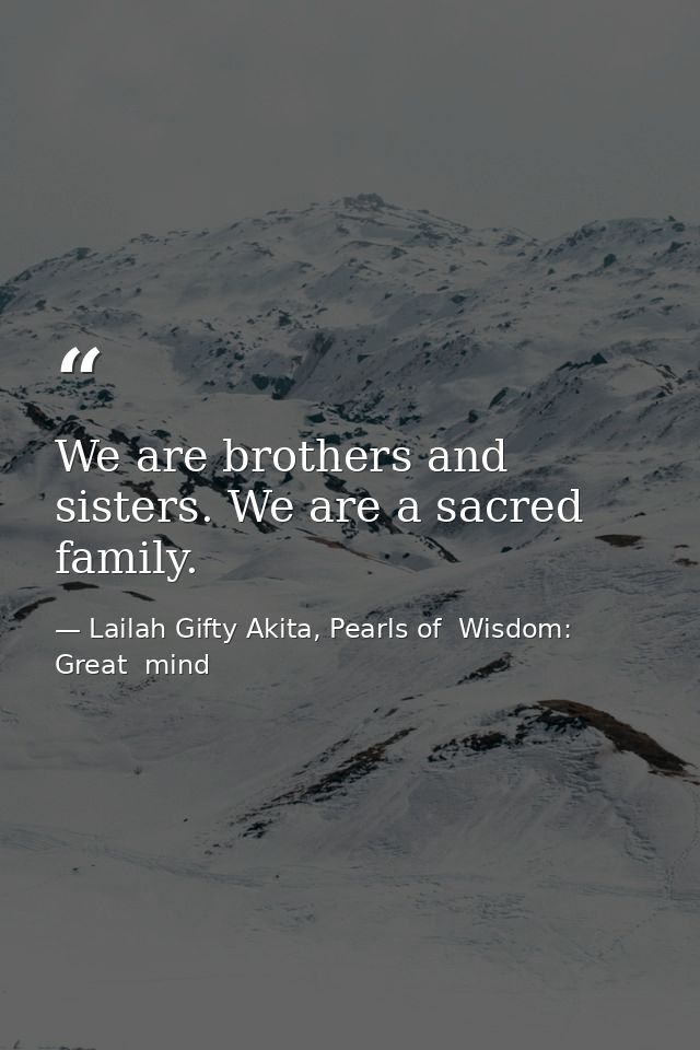 We are brothers and sisters. We are a sacred family. — Lailah Gifty Akita, Pearls of  Wisdom: Great  mind