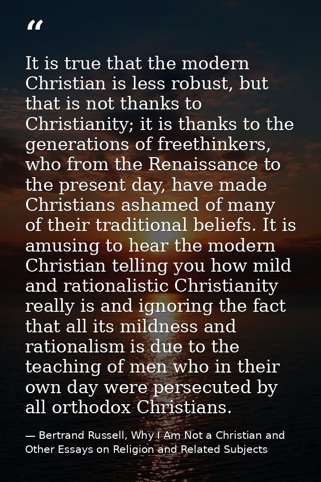 It is true that the modern Christian is less robust, but that is not thanks to Christianity; it is thanks to the generat — Bertrand Russell, Why I Am Not a Christian and Other Essays on Religion and Related Subjects