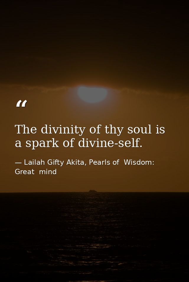 The divinity of thy soul is a spark of divine-self. — Lailah Gifty Akita, Pearls of  Wisdom: Great  mind