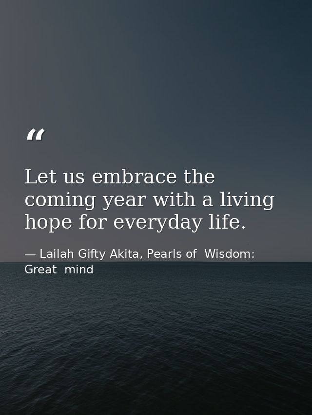 Let us embrace the coming year with a living hope for everyday life. — Lailah Gifty Akita, Pearls of  Wisdom: Great  mind