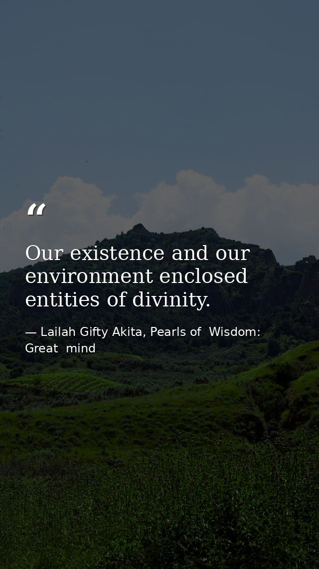 Our existence and our environment enclosed entities of divinity. — Lailah Gifty Akita, Pearls of  Wisdom: Great  mind