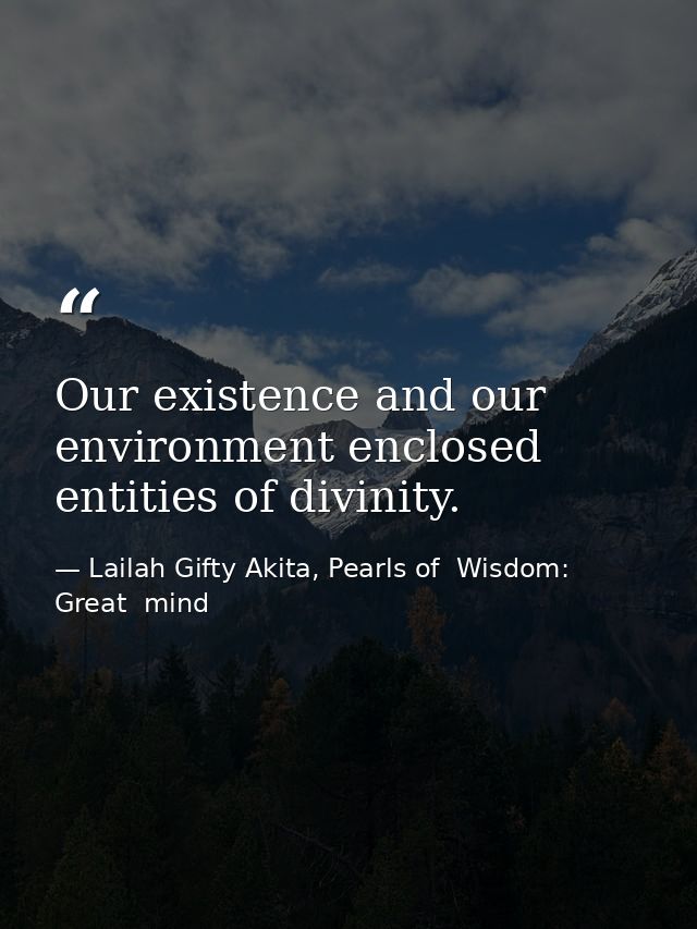 Our existence and our environment enclosed entities of divinity. — Lailah Gifty Akita, Pearls of  Wisdom: Great  mind