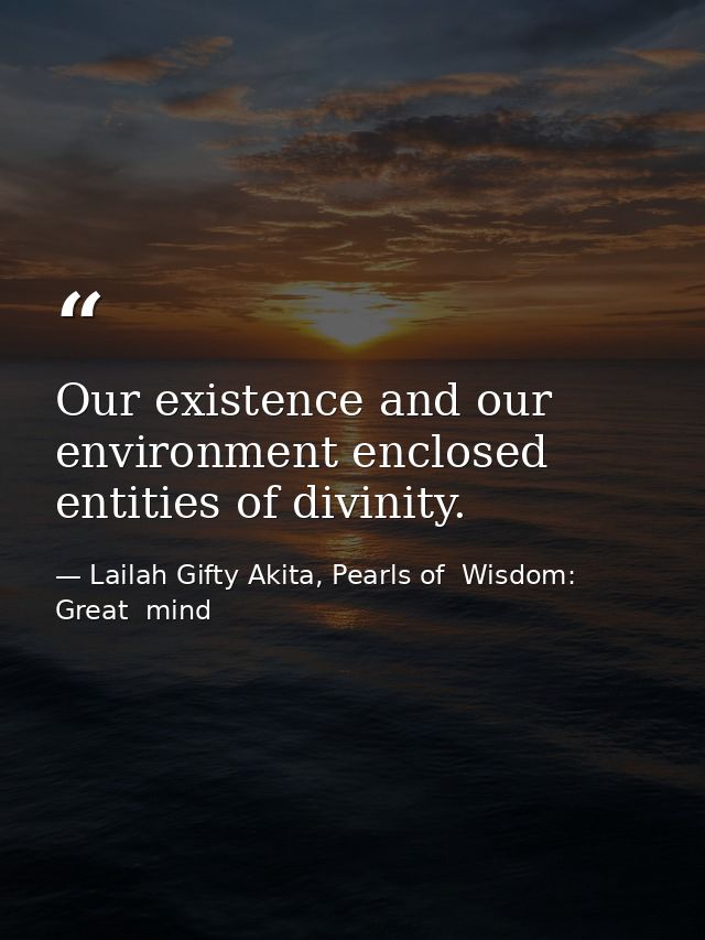 Our existence and our environment enclosed entities of divinity. — Lailah Gifty Akita, Pearls of  Wisdom: Great  mind