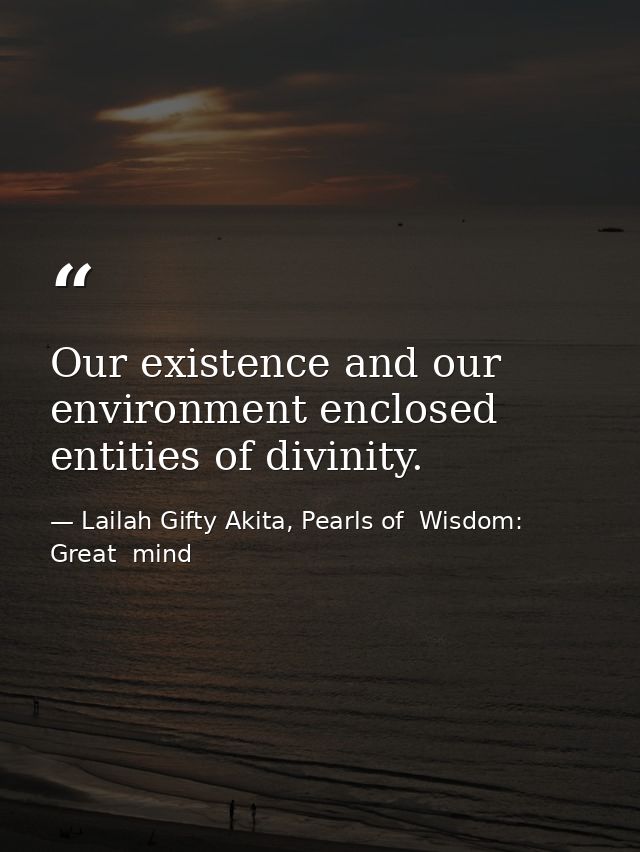 Our existence and our environment enclosed entities of divinity. — Lailah Gifty Akita, Pearls of  Wisdom: Great  mind