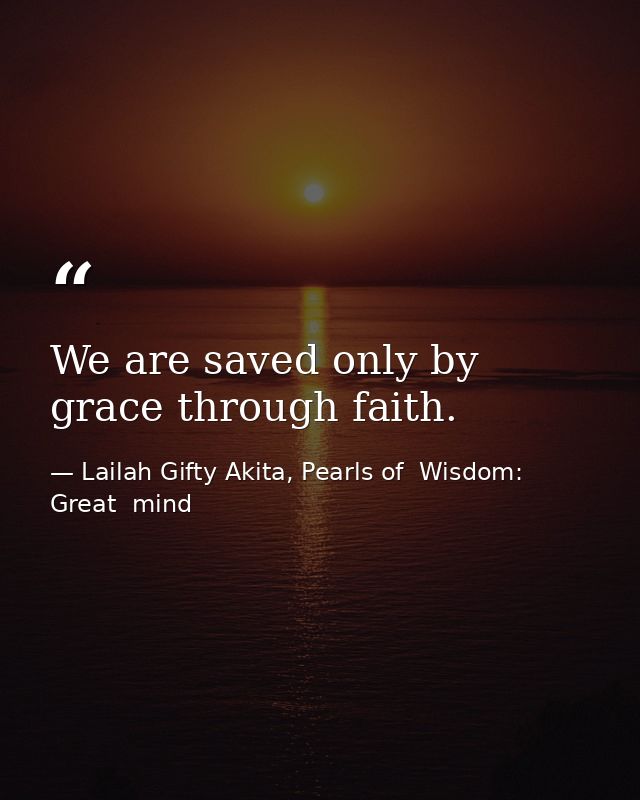 We are saved only by grace through faith. — Lailah Gifty Akita, Pearls of  Wisdom: Great  mind