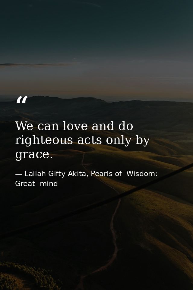 We can love and do righteous acts only by grace. — Lailah Gifty Akita, Pearls of  Wisdom: Great  mind