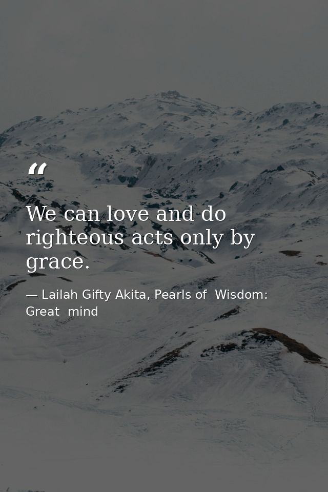 We can love and do righteous acts only by grace. — Lailah Gifty Akita, Pearls of  Wisdom: Great  mind