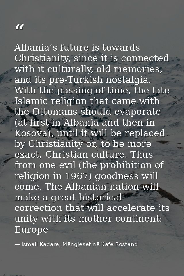 Albania’s future is towards Christianity, since it is connected with it culturally, old memories, and its pre-Turkish no — Ismail Kadare, Mëngjeset në Kafe Rostand