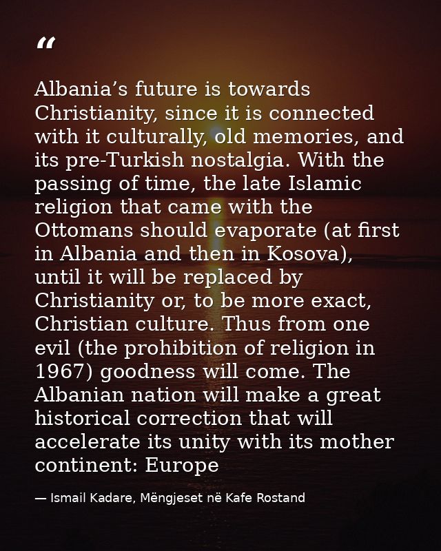 Albania’s future is towards Christianity, since it is connected with it culturally, old memories, and its pre-Turkish no — Ismail Kadare, Mëngjeset në Kafe Rostand
