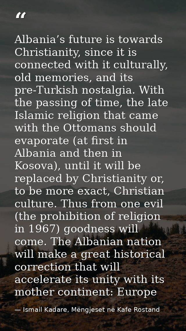 Albania’s future is towards Christianity, since it is connected with it culturally, old memories, and its pre-Turkish no — Ismail Kadare, Mëngjeset në Kafe Rostand