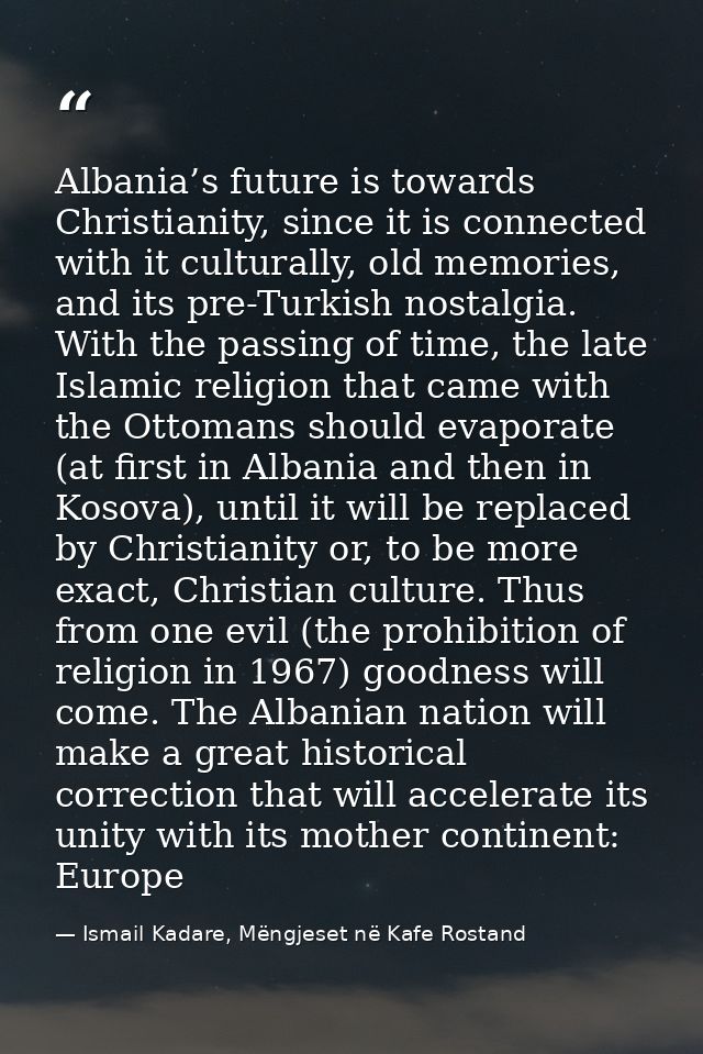 Albania’s future is towards Christianity, since it is connected with it culturally, old memories, and its pre-Turkish no — Ismail Kadare, Mëngjeset në Kafe Rostand