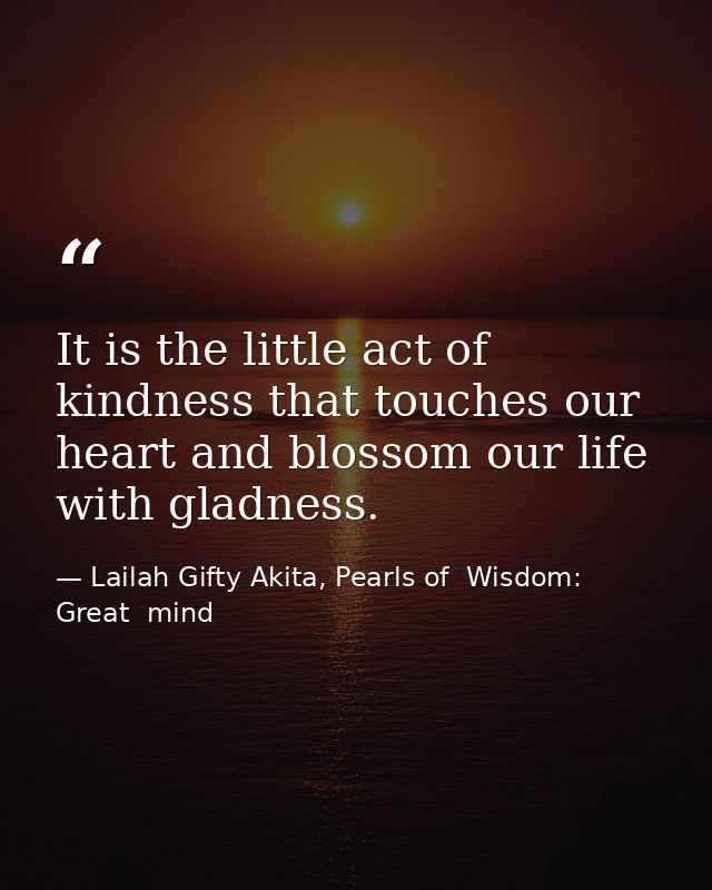It is the little act of kindness that touches our heart and blossom our life with gladness. — Lailah Gifty Akita, Pearls of  Wisdom: Great  mind