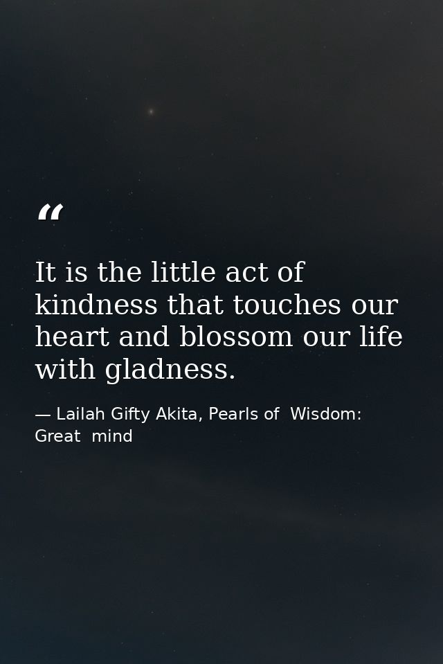 It is the little act of kindness that touches our heart and blossom our life with gladness. — Lailah Gifty Akita, Pearls of  Wisdom: Great  mind