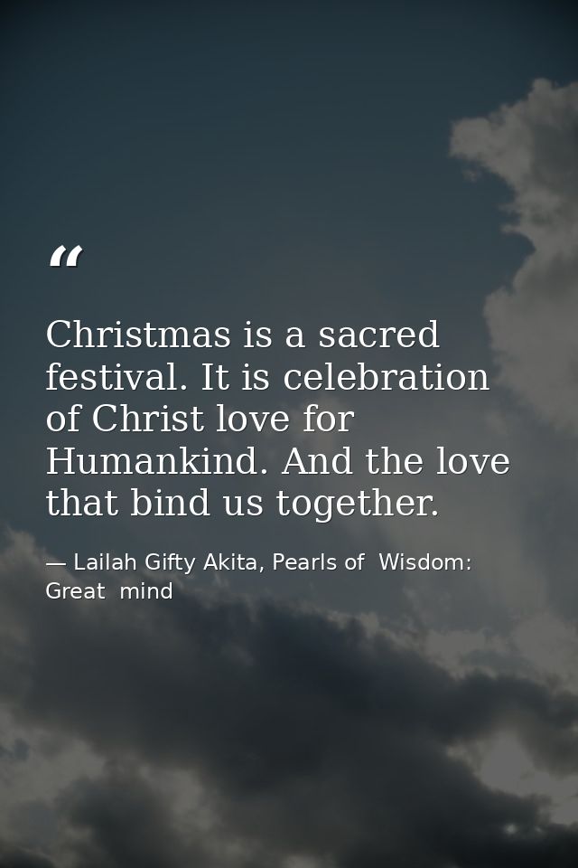 Christmas is a sacred festival. It is celebration of Christ love for Humankind. And the love that bind us together. — Lailah Gifty Akita, Pearls of  Wisdom: Great  mind