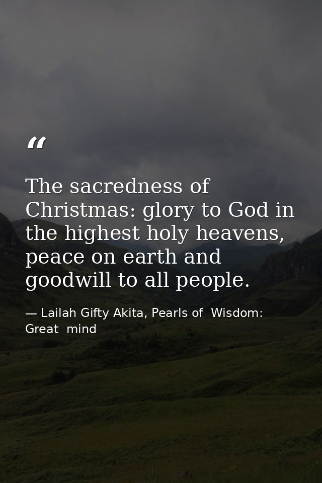 The sacredness of Christmas: glory to God in the highest holy heavens, peace on earth and goodwill to all people. — Lailah Gifty Akita, Pearls of  Wisdom: Great  mind