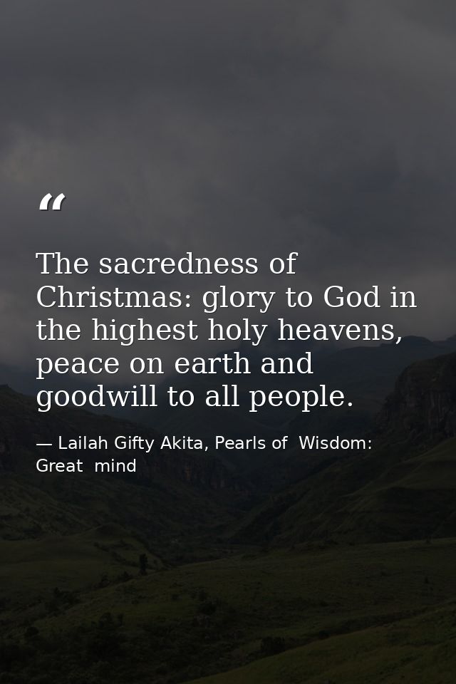 The sacredness of Christmas: glory to God in the highest holy heavens, peace on earth and goodwill to all people. — Lailah Gifty Akita, Pearls of  Wisdom: Great  mind