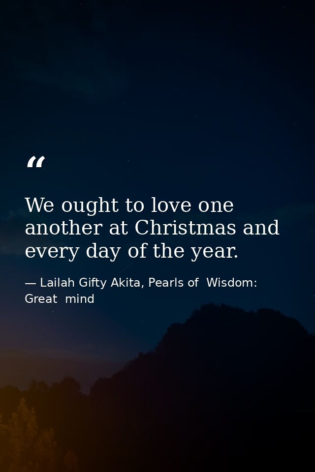 We ought to love one another at Christmas and every day of the year. — Lailah Gifty Akita, Pearls of  Wisdom: Great  mind