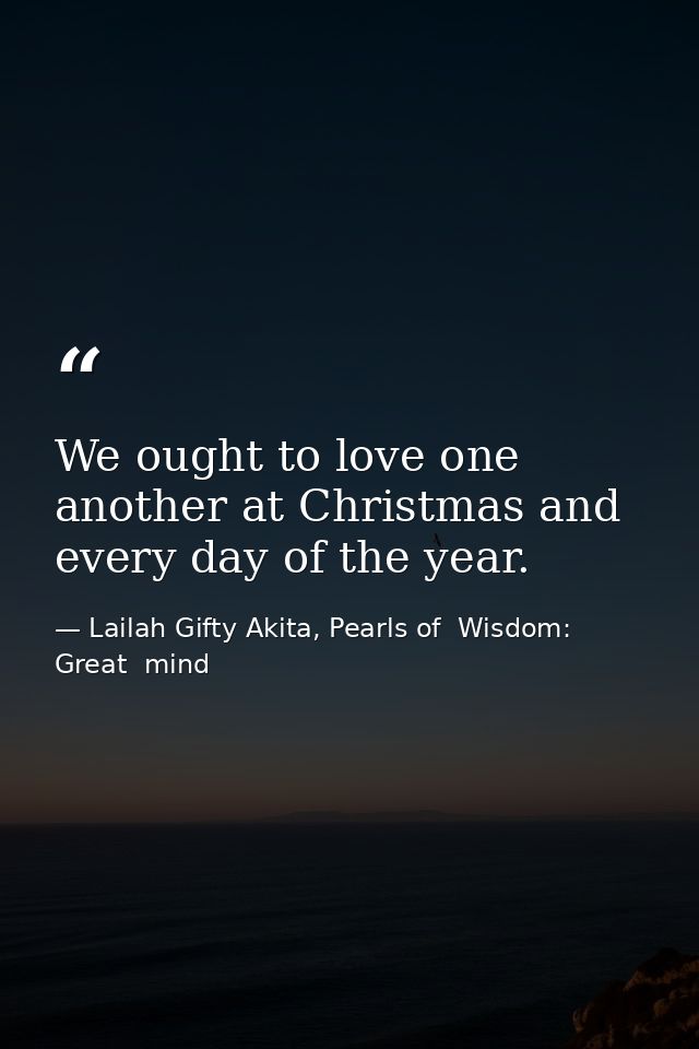 We ought to love one another at Christmas and every day of the year. — Lailah Gifty Akita, Pearls of  Wisdom: Great  mind