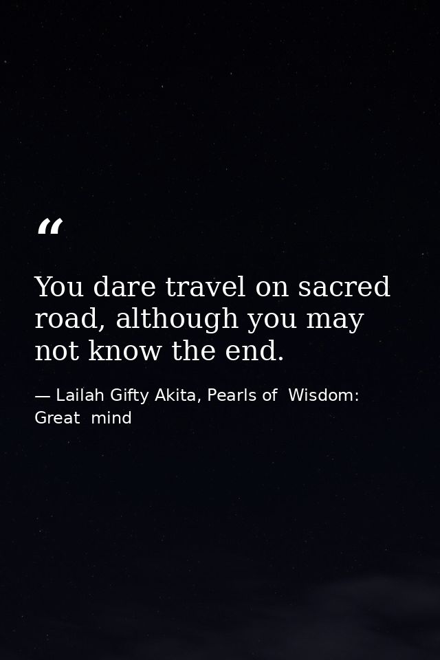 You dare travel on sacred road, although you may not know the end. — Lailah Gifty Akita, Pearls of  Wisdom: Great  mind