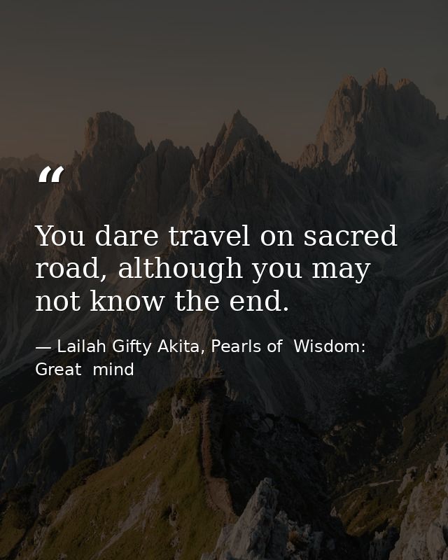 You dare travel on sacred road, although you may not know the end. — Lailah Gifty Akita, Pearls of  Wisdom: Great  mind