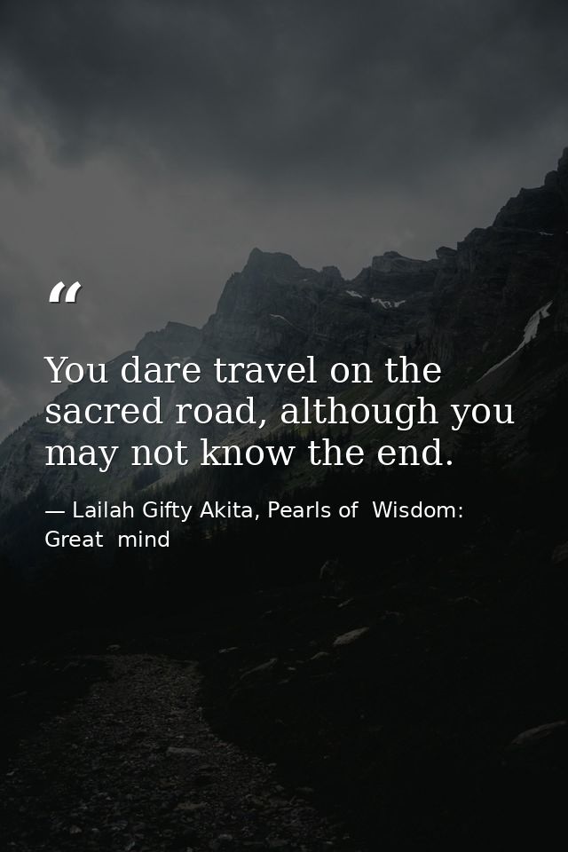 You dare travel on the sacred road, although you may not know the end. — Lailah Gifty Akita, Pearls of  Wisdom: Great  mind