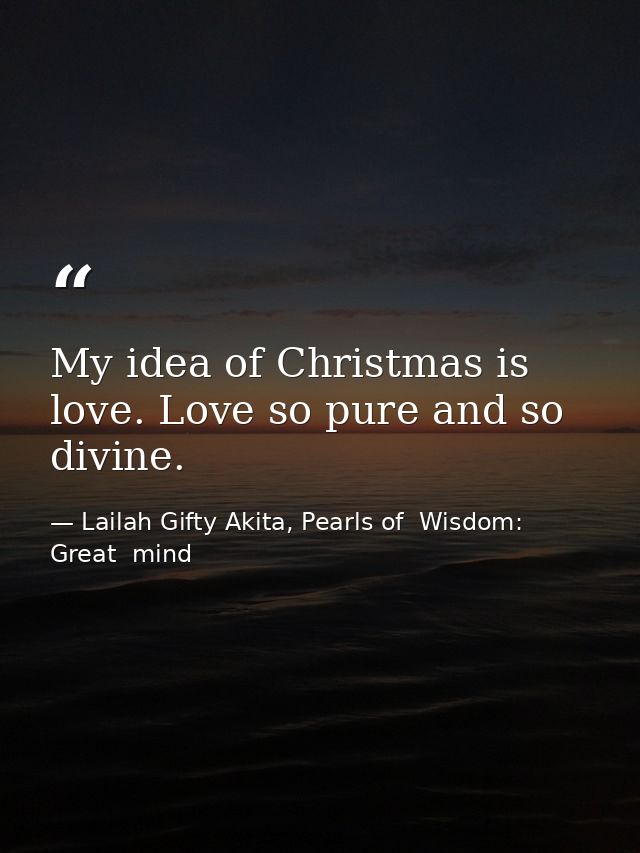 My idea of Christmas is love. Love so pure and so divine. — Lailah Gifty Akita, Pearls of  Wisdom: Great  mind