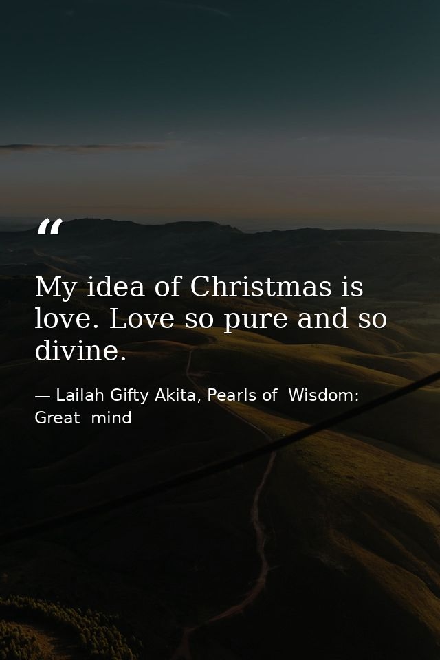 My idea of Christmas is love. Love so pure and so divine. — Lailah Gifty Akita, Pearls of  Wisdom: Great  mind