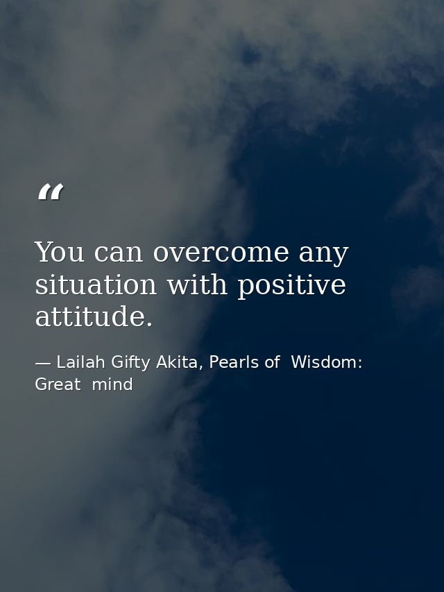 You can overcome any situation with positive attitude. — Lailah Gifty Akita, Pearls of  Wisdom: Great  mind