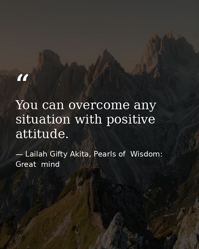You can overcome any situation with positive attitude. — Lailah Gifty Akita, Pearls of  Wisdom: Great  mind
