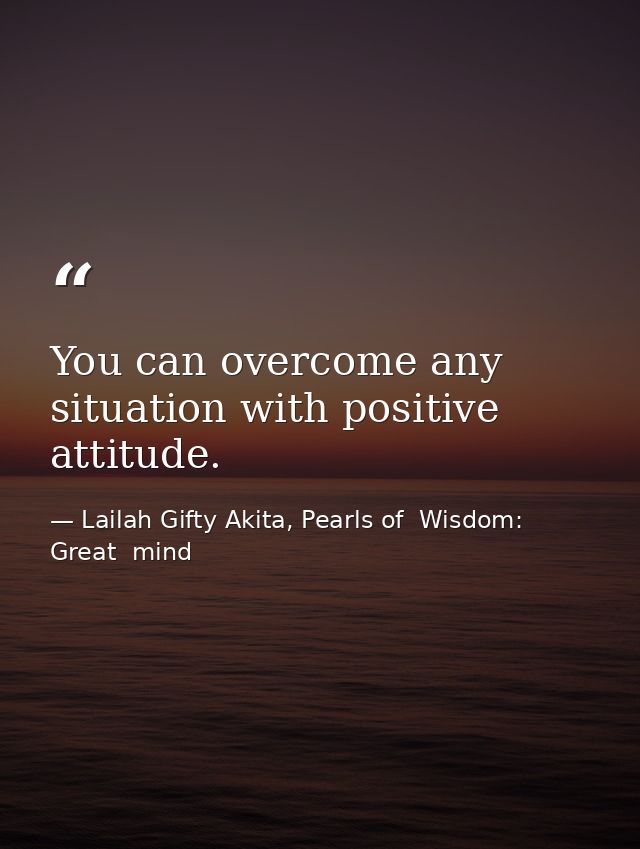 You can overcome any situation with positive attitude. — Lailah Gifty Akita, Pearls of  Wisdom: Great  mind