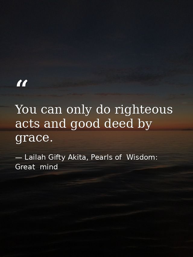 You can only do righteous acts and good deed by grace. — Lailah Gifty Akita, Pearls of  Wisdom: Great  mind