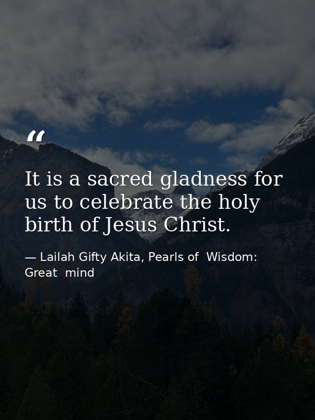 It is a sacred gladness for us to celebrate the holy birth of Jesus Christ. — Lailah Gifty Akita, Pearls of  Wisdom: Great  mind