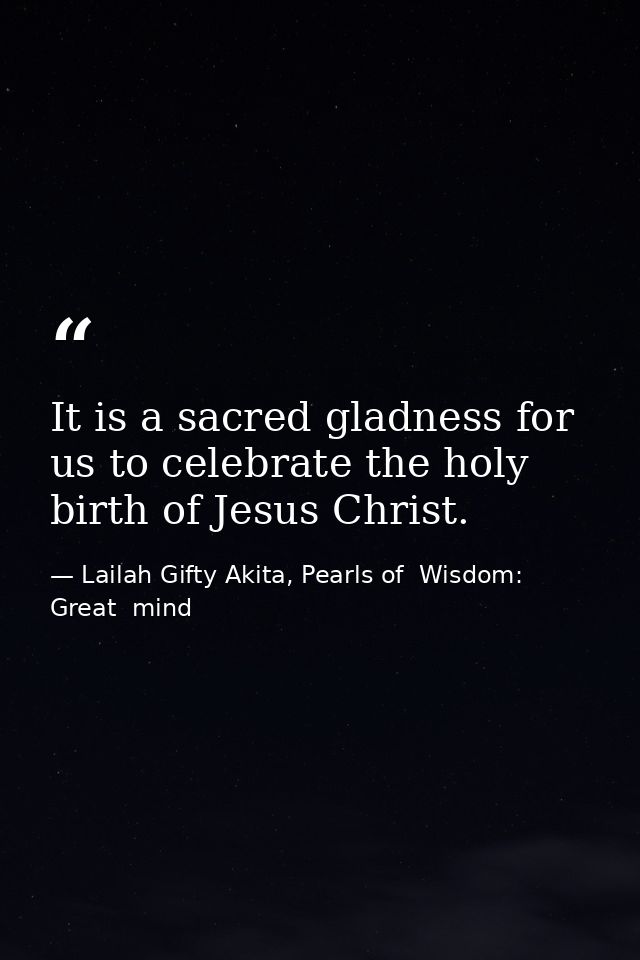 It is a sacred gladness for us to celebrate the holy birth of Jesus Christ. — Lailah Gifty Akita, Pearls of  Wisdom: Great  mind